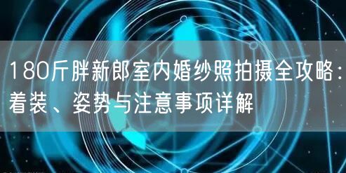180斤胖新郎室内婚纱照拍摄全攻略：着装、姿势与注意事项详解