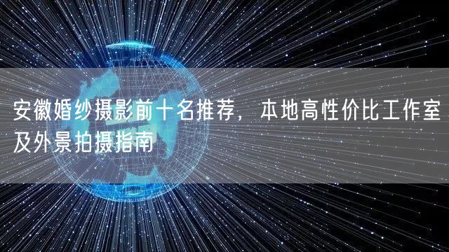 安徽婚纱摄影前十名推荐，本地高性价比工作室及外景拍摄指南
