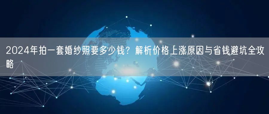 2024年拍一套婚纱照要多少钱？解析价格上涨原因与省钱避坑全攻略