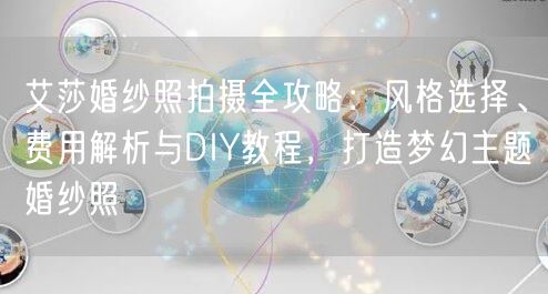 艾莎婚纱照拍摄全攻略：风格选择、费用解析与DIY教程，打造梦幻主题婚纱照