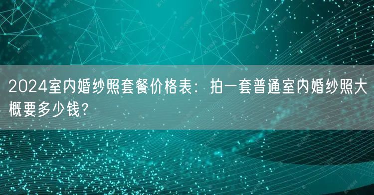2024室内婚纱照套餐价格表：拍一套普通室内婚纱照大概要多少钱？