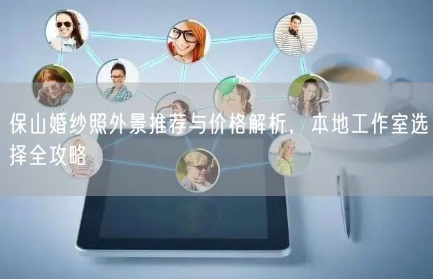保山婚纱照外景推荐与价格解析，本地工作室选择全攻略