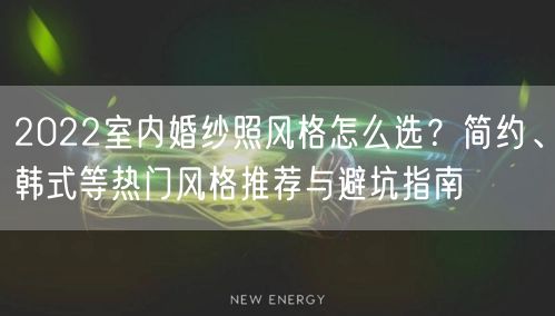 2022室内婚纱照风格怎么选？简约、韩式等热门风格推荐与避坑指南