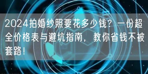 2024拍婚纱照要花多少钱？一份超全价格表与避坑指南，教你省钱不被套路！