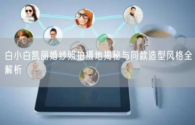 白小白凯丽婚纱照拍摄地揭秘与同款造型风格全解析