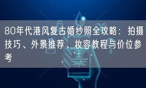 80年代港风复古婚纱照全攻略：拍摄技巧、外景推荐、妆容教程与价位参考