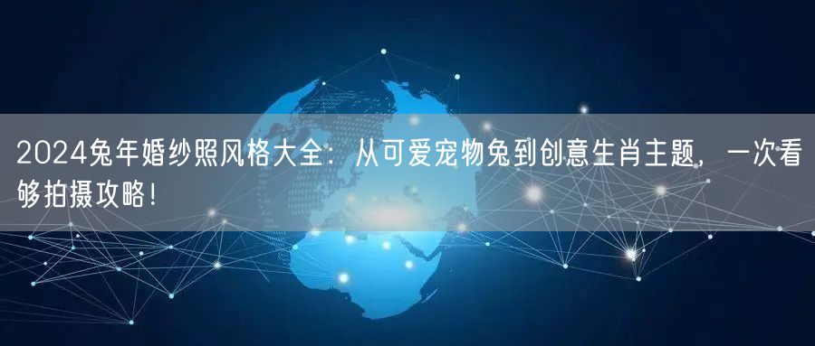2024兔年婚纱照风格大全：从可爱宠物兔到创意生肖主题，一次看够拍摄攻略！