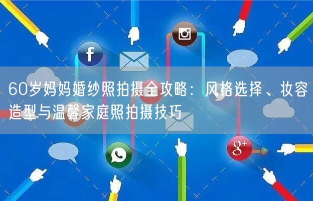 60岁妈妈婚纱照拍摄全攻略：风格选择、妆容造型与温馨家庭照拍摄技巧