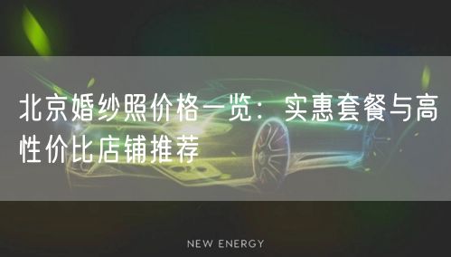 北京婚纱照价格一览：实惠套餐与高性价比店铺推荐