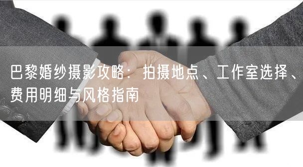 巴黎婚纱摄影攻略：拍摄地点、工作室选择、费用明细与风格指南
