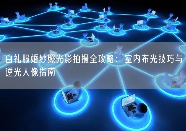 白礼服婚纱照光影拍摄全攻略：室内布光技巧与逆光人像指南