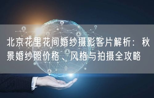 北京花里花间婚纱摄影客片解析：秋景婚纱照价格、风格与拍摄全攻略