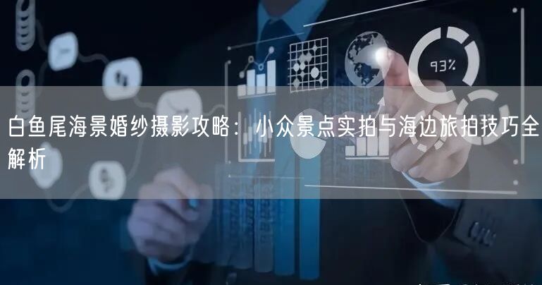 白鱼尾海景婚纱摄影攻略：小众景点实拍与海边旅拍技巧全解析