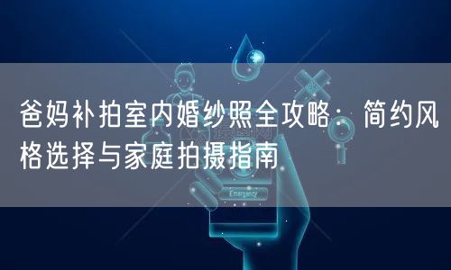爸妈补拍室内婚纱照全攻略：简约风格选择与家庭拍摄指南