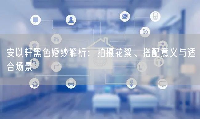 安以轩黑色婚纱解析：拍摄花絮、搭配意义与适合场景