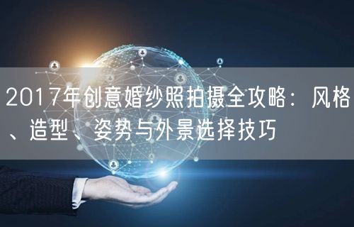 2017年创意婚纱照拍摄全攻略：风格、造型、姿势与外景选择技巧