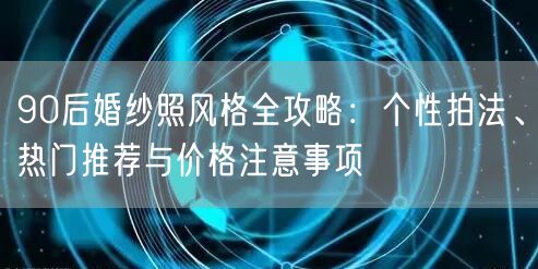 90后婚纱照风格全攻略：个性拍法、热门推荐与价格注意事项