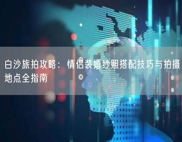 白沙旅拍攻略：情侣装婚纱照搭配技巧与拍摄地点全指南