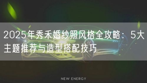 2025年秀禾婚纱照风格全攻略：5大主题推荐与造型搭配技巧
