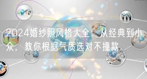 2024婚纱照风格大全：从经典到小众，教你根据气质选对不撞款