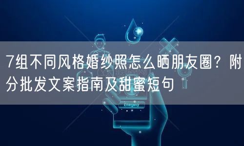 7组不同风格婚纱照怎么晒朋友圈？附分批发文案指南及甜蜜短句