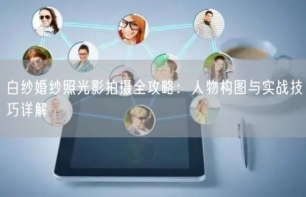 白纱婚纱照光影拍摄全攻略：人物构图与实战技巧详解