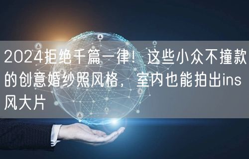 2024拒绝千篇一律！这些小众不撞款的创意婚纱照风格，室内也能拍出ins风大片