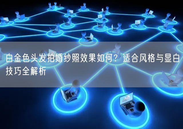 白金色头发拍婚纱照效果如何？适合风格与显白技巧全解析