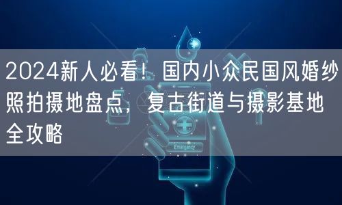 2024新人必看！国内小众民国风婚纱照拍摄地盘点，复古街道与摄影基地全攻略