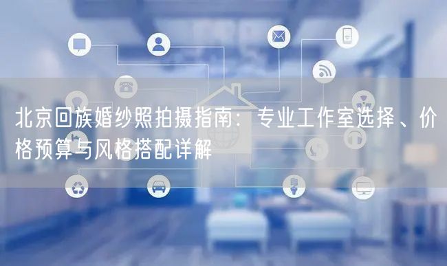 北京回族婚纱照拍摄指南：专业工作室选择、价格预算与风格搭配详解