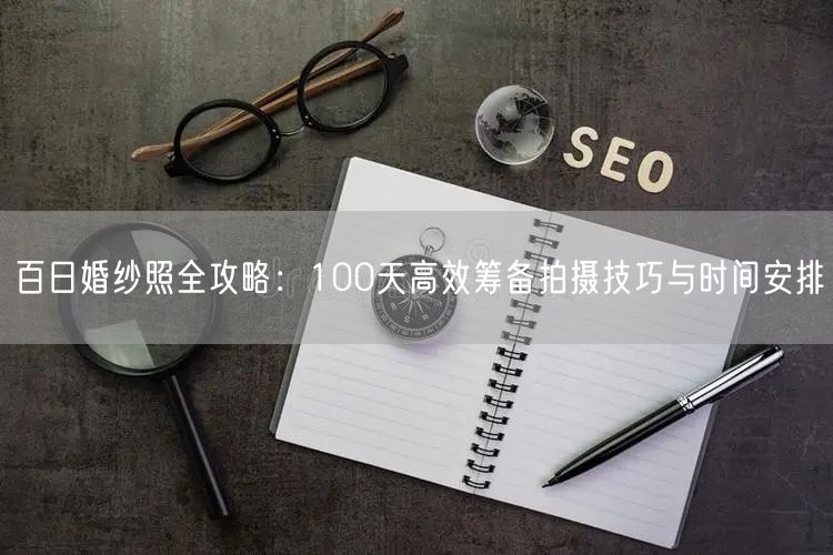 百日婚纱照全攻略：100天高效筹备拍摄技巧与时间安排