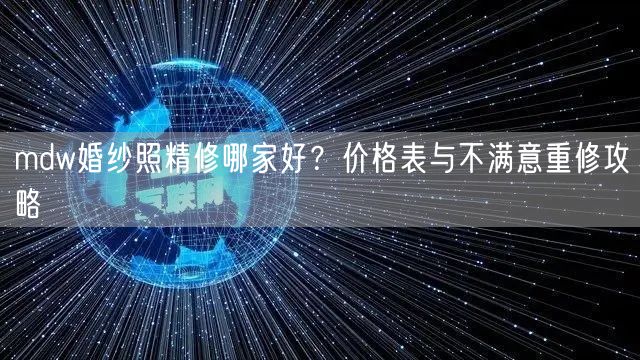 mdw婚纱照精修哪家好？价格表与不满意重修攻略