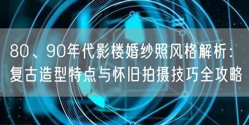 80、90年代影楼婚纱照风格解析：复古造型特点与怀旧拍摄技巧全攻略