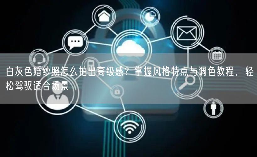 白灰色婚纱照怎么拍出高级感？掌握风格特点与调色教程，轻松驾驭适合场景