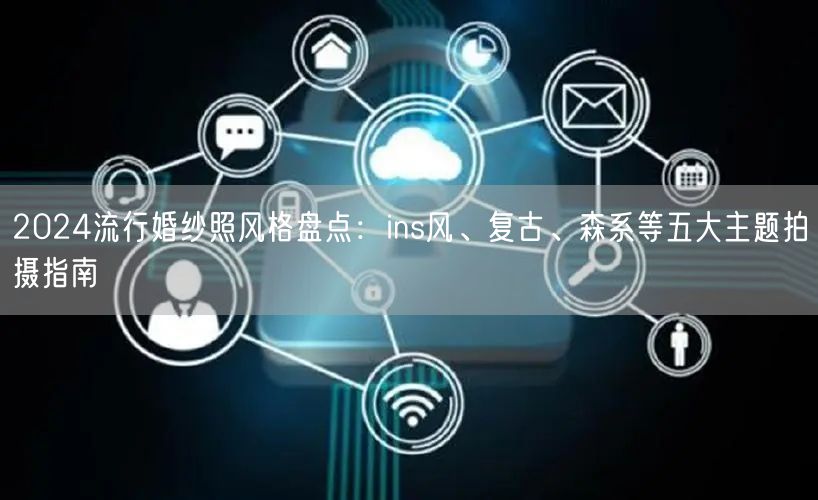 2024流行婚纱照风格盘点：ins风、复古、森系等五大主题拍摄指南
