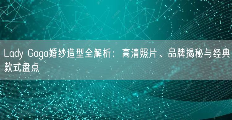 Lady Gaga婚纱造型全解析：高清照片、品牌揭秘与经典款式盘点