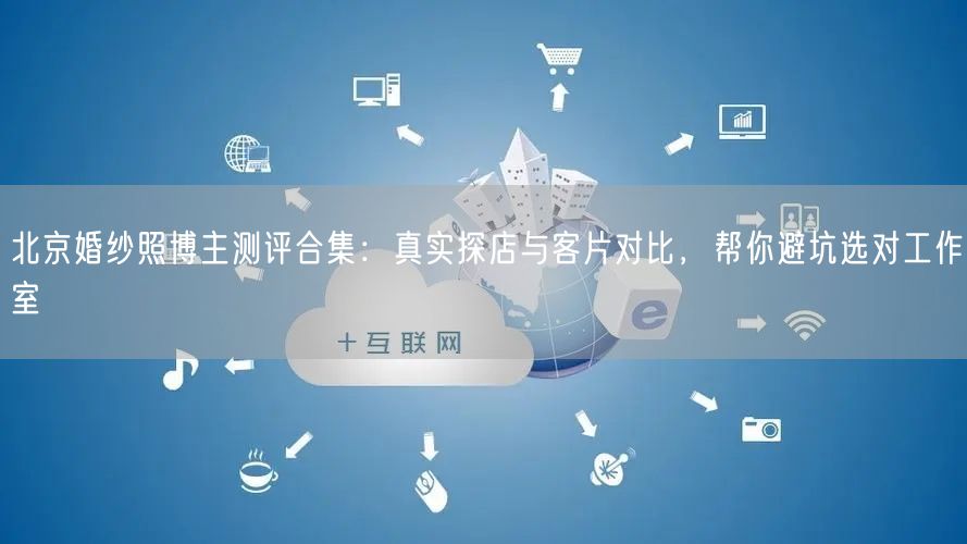 北京婚纱照博主测评合集：真实探店与客片对比，帮你避坑选对工作室