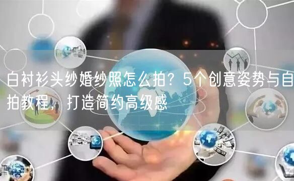 白衬衫头纱婚纱照怎么拍？5个创意姿势与自拍教程，打造简约高级感