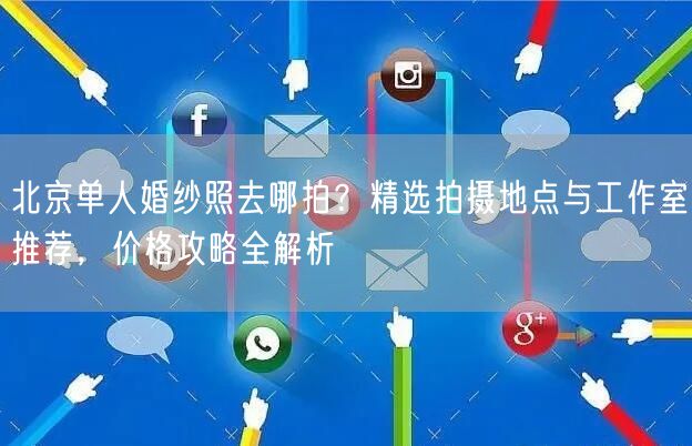 北京单人婚纱照去哪拍？精选拍摄地点与工作室推荐，价格攻略全解析