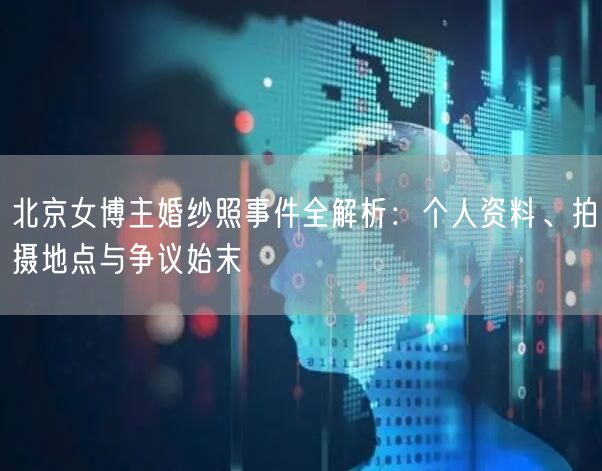 北京女博主婚纱照事件全解析：个人资料、拍摄地点与争议始末