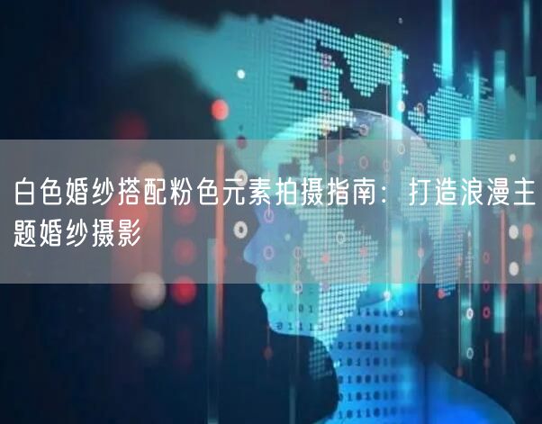 白色婚纱搭配粉色元素拍摄指南：打造浪漫主题婚纱摄影
