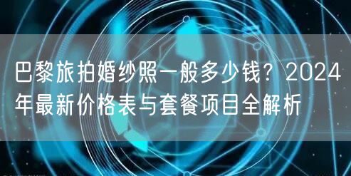 巴黎旅拍婚纱照一般多少钱？2024年最新价格表与套餐项目全解析