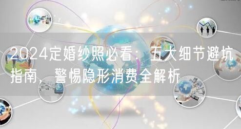 2024定婚纱照必看：五大细节避坑指南，警惕隐形消费全解析