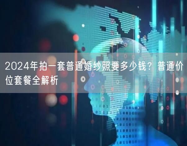 2024年拍一套普通婚纱照要多少钱？普通价位套餐全解析
