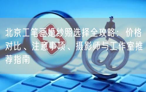 北京工笔画婚纱照选择全攻略：价格对比、注意事项、摄影师与工作室推荐指南