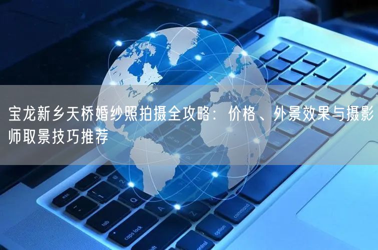 宝龙新乡天桥婚纱照拍摄全攻略：价格、外景效果与摄影师取景技巧推荐