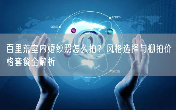 百里荒室内婚纱照怎么拍？风格选择与棚拍价格套餐全解析