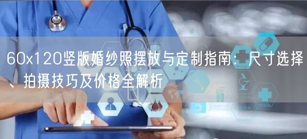 60x120竖版婚纱照摆放与定制指南：尺寸选择、拍摄技巧及价格全解析