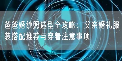 爸爸婚纱照造型全攻略：父亲婚礼服装搭配推荐与穿着注意事项