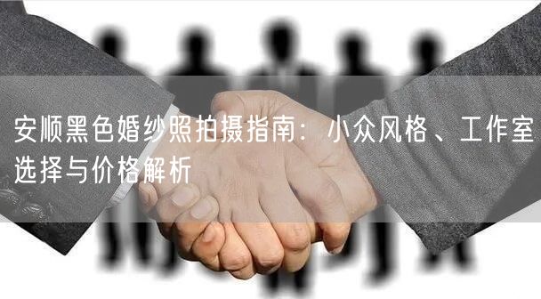 安顺黑色婚纱照拍摄指南：小众风格、工作室选择与价格解析
